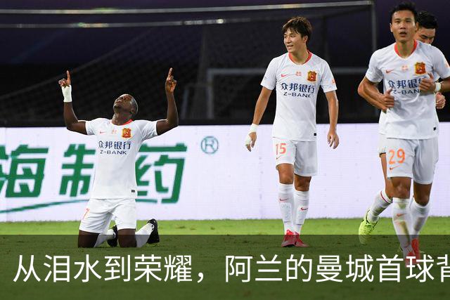 从泪水到荣耀，阿兰的曼城首球背后的奋斗故事