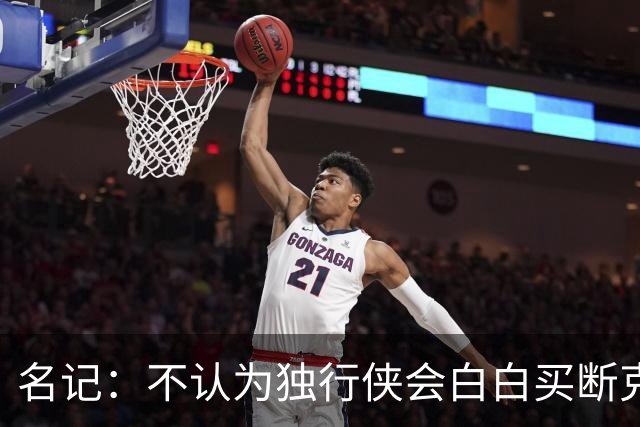 名记：不认为独行侠会白白买断克莱 若被买断其去热火可能是底薪