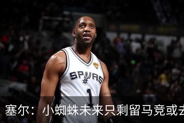塞尔：小蜘蛛未来只剩留马竞或去阿森纳，决定权在他自己手中