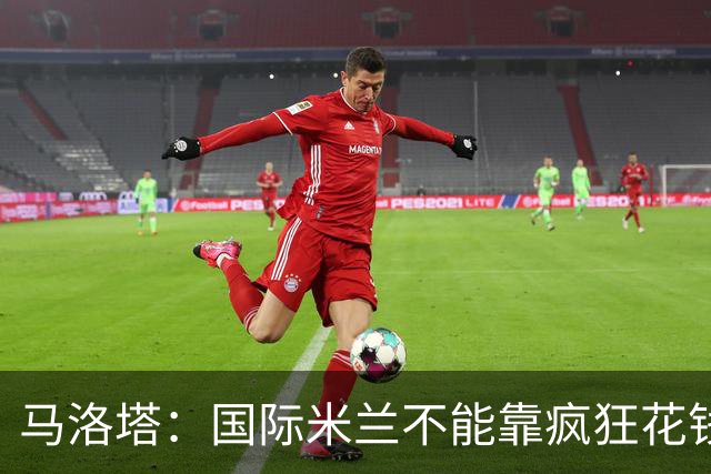 马洛塔：国际米兰不能靠疯狂花钱去弥补与英超球队的鸿沟